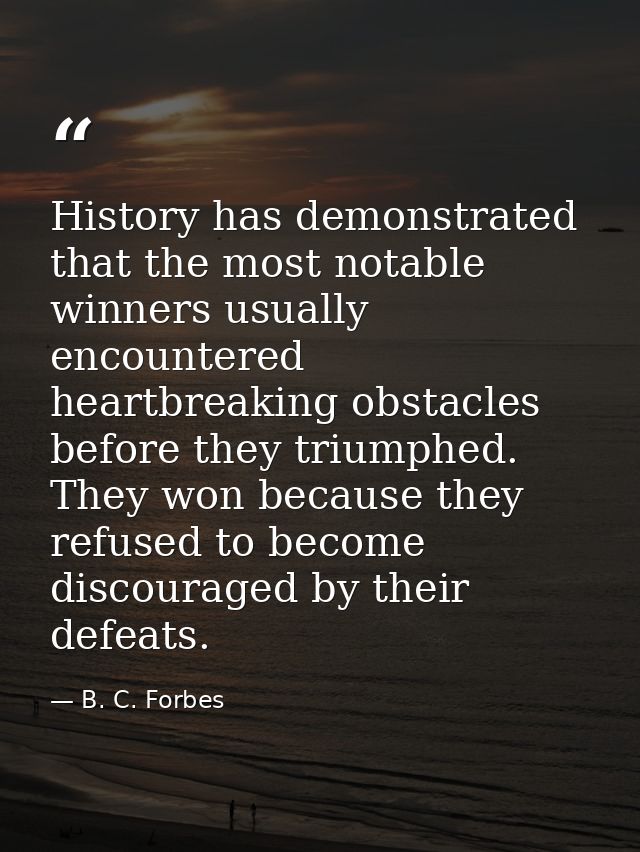 History has demonstrated that the most notable winners usually encountered heartbreaking obstacles before they triumphed — B. C. Forbes