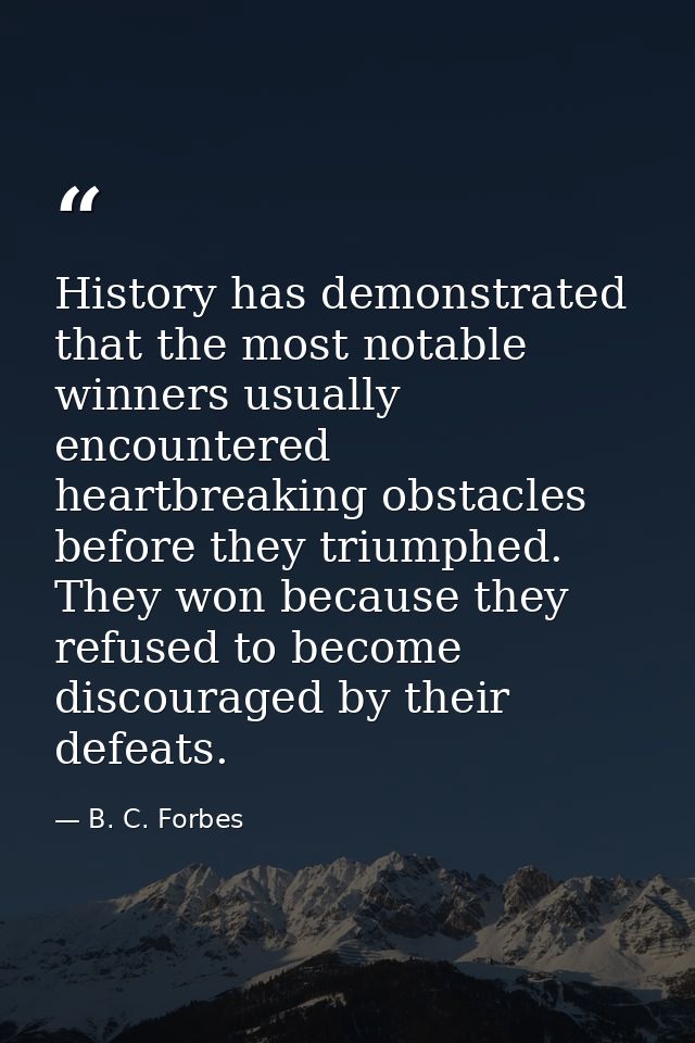 History has demonstrated that the most notable winners usually encountered heartbreaking obstacles before they triumphed — B. C. Forbes