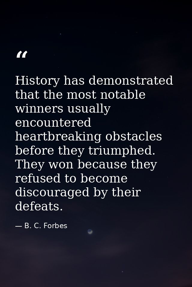 History has demonstrated that the most notable winners usually encountered heartbreaking obstacles before they triumphed — B. C. Forbes