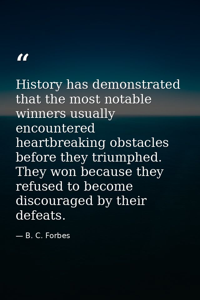 History has demonstrated that the most notable winners usually encountered heartbreaking obstacles before they triumphed — B. C. Forbes