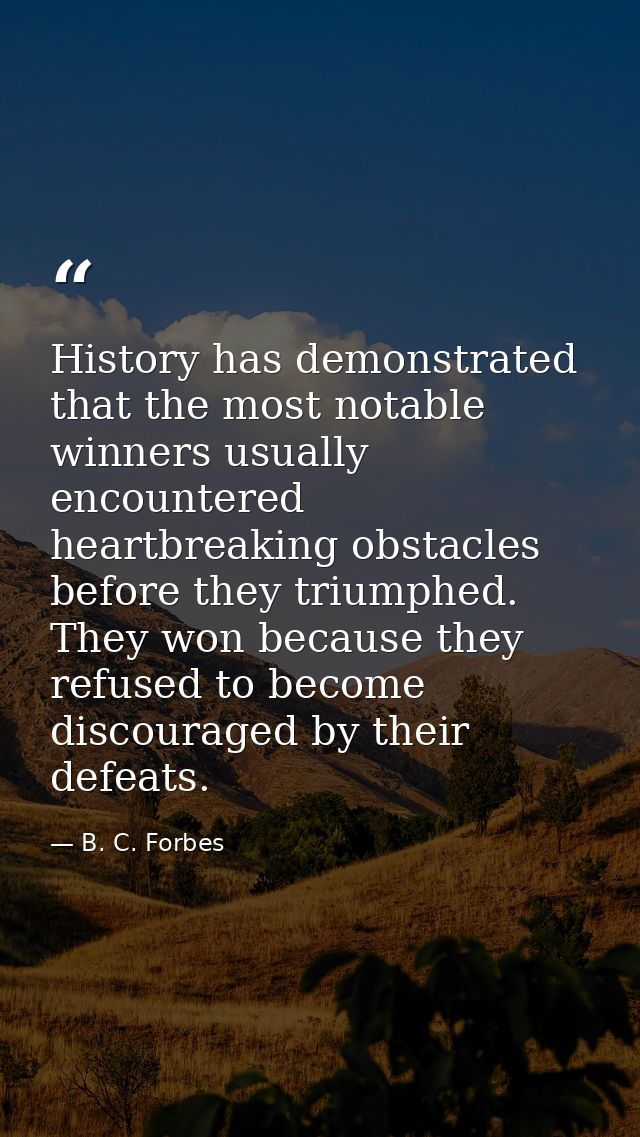 History has demonstrated that the most notable winners usually encountered heartbreaking obstacles before they triumphed — B. C. Forbes