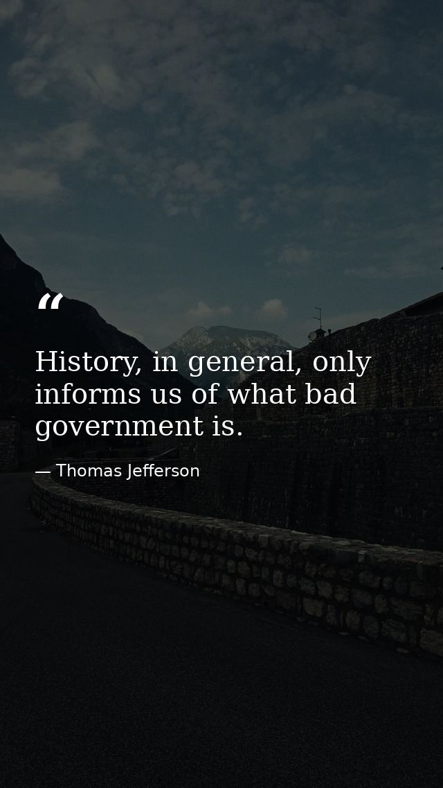 History, in general, only informs us of what bad government is. — Thomas Jefferson