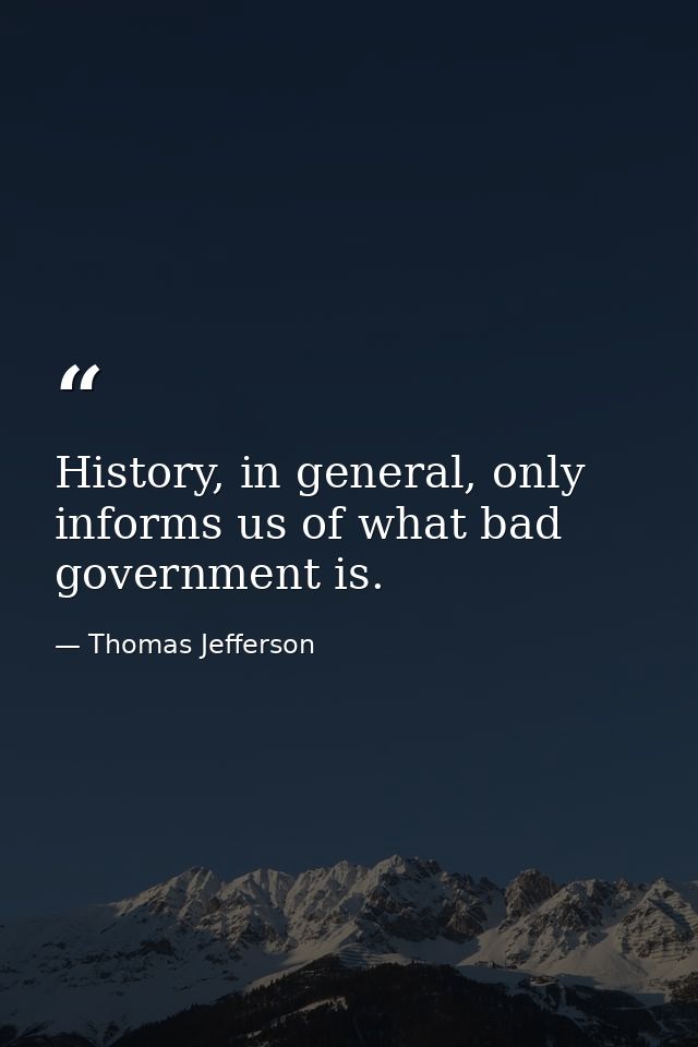 History, in general, only informs us of what bad government is. — Thomas Jefferson