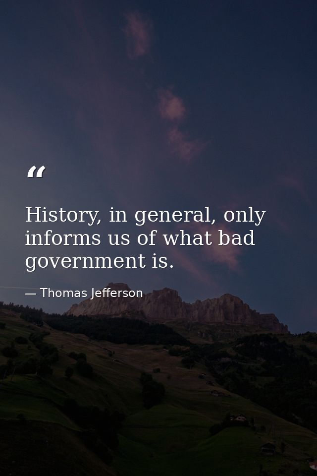 History, in general, only informs us of what bad government is. — Thomas Jefferson