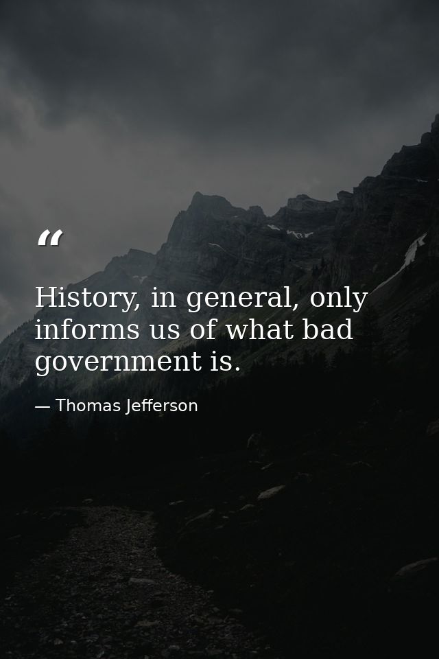 History, in general, only informs us of what bad government is. — Thomas Jefferson