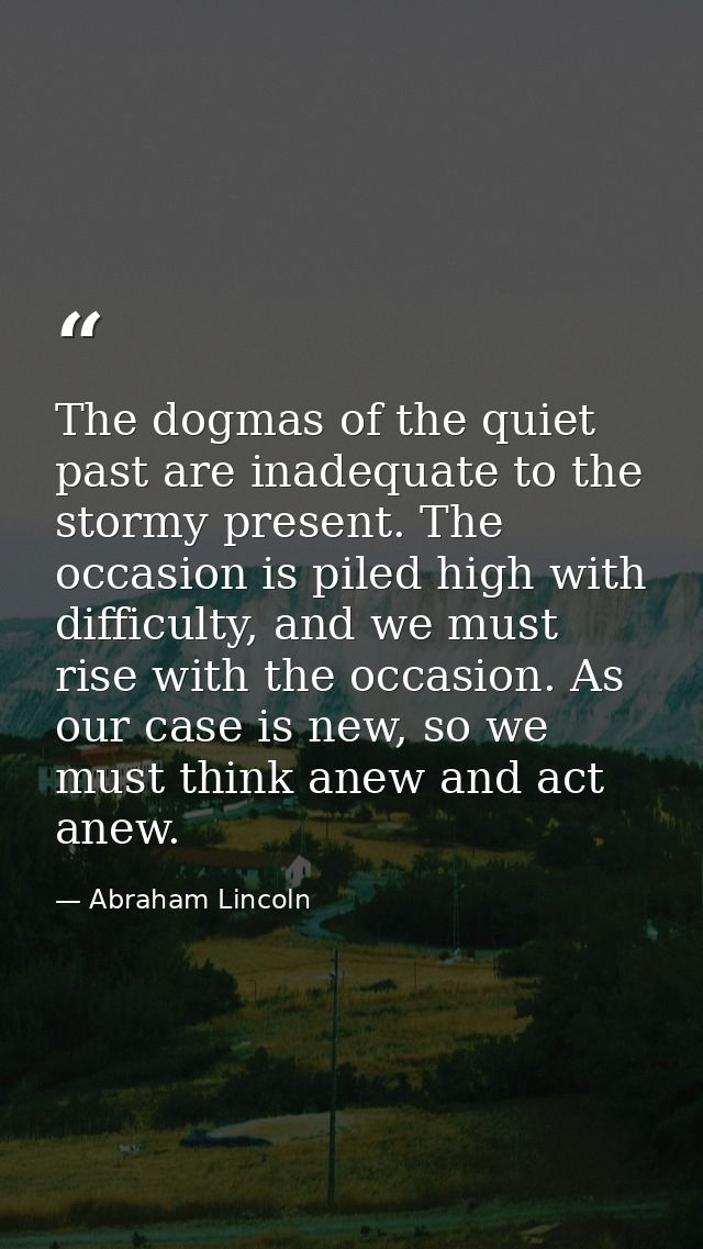 The dogmas of the quiet past are inadequate to the stormy present. The occasion is piled high with difficulty, and we mu — Abraham Lincoln