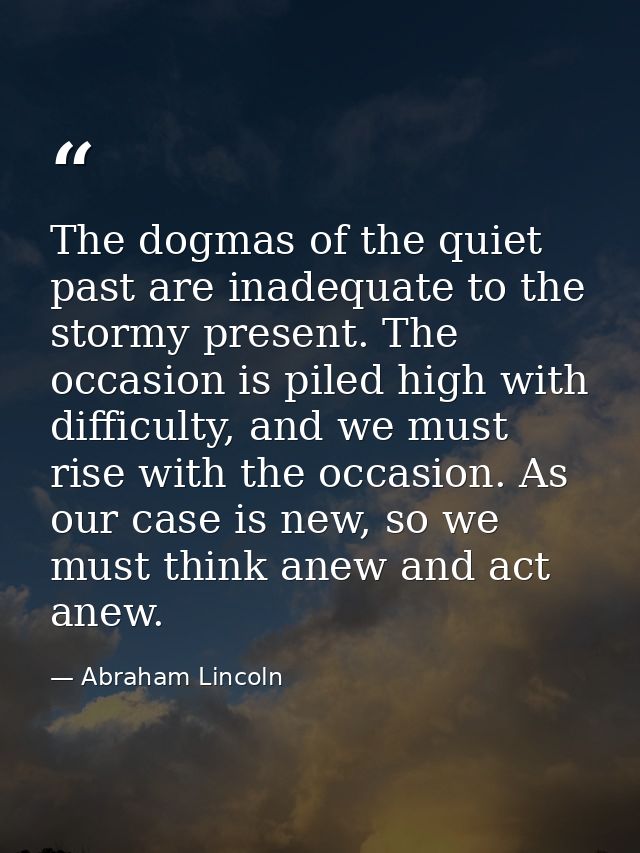 The dogmas of the quiet past are inadequate to the stormy present. The occasion is piled high with difficulty, and we mu — Abraham Lincoln