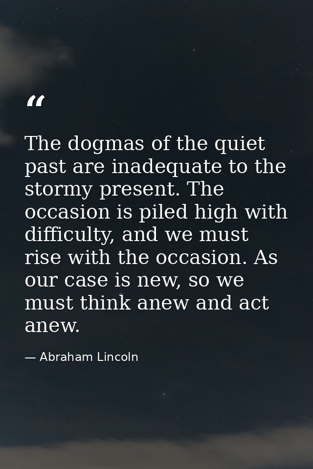 The dogmas of the quiet past are inadequate to the stormy present. The occasion is piled high with difficulty, and we mu — Abraham Lincoln