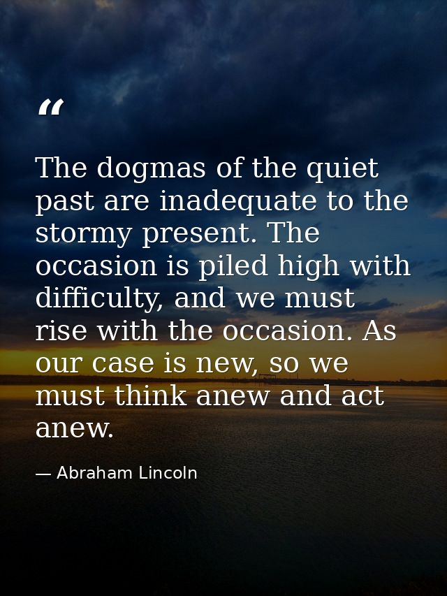 The dogmas of the quiet past are inadequate to the stormy present. The occasion is piled high with difficulty, and we mu — Abraham Lincoln
