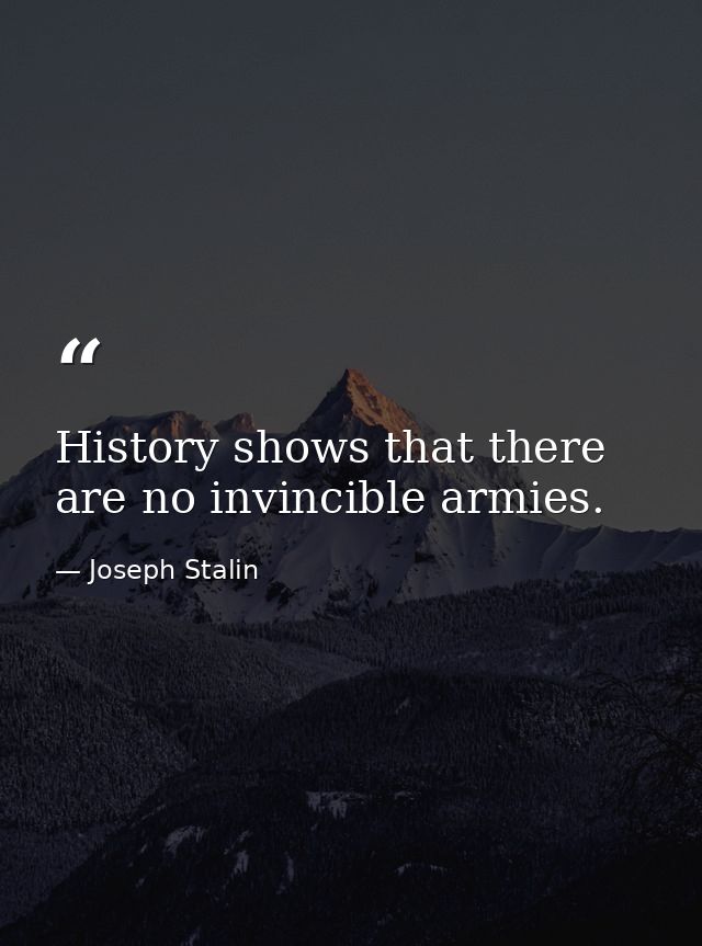 History shows that there are no invincible armies. — Joseph Stalin