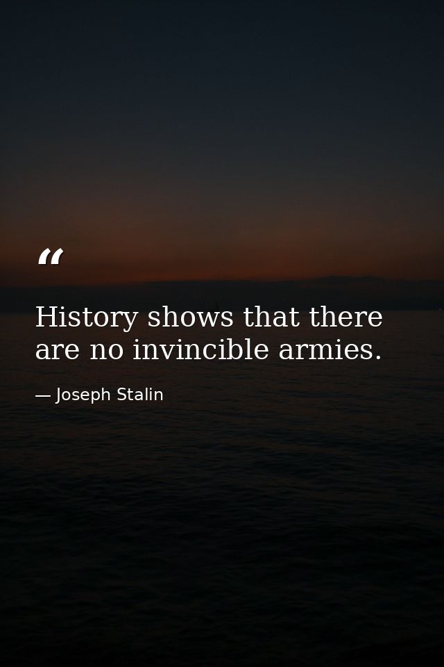 History shows that there are no invincible armies. — Joseph Stalin