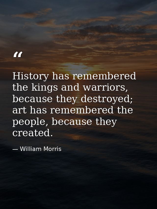History has remembered the kings and warriors, because they destroyed; art has remembered the people, because they creat — William Morris