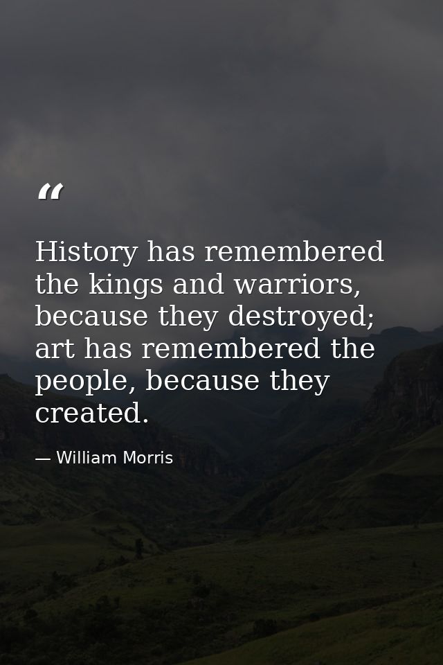History has remembered the kings and warriors, because they destroyed; art has remembered the people, because they creat — William Morris
