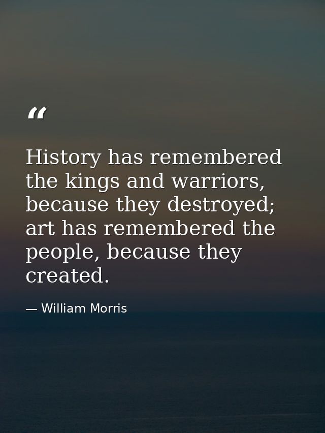 History has remembered the kings and warriors, because they destroyed; art has remembered the people, because they creat — William Morris