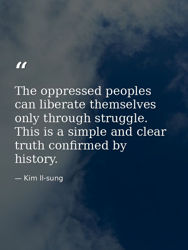 The oppressed peoples can liberate themselves only through struggle. This is a simple and clear truth confirmed by histo — Kim Il-sung