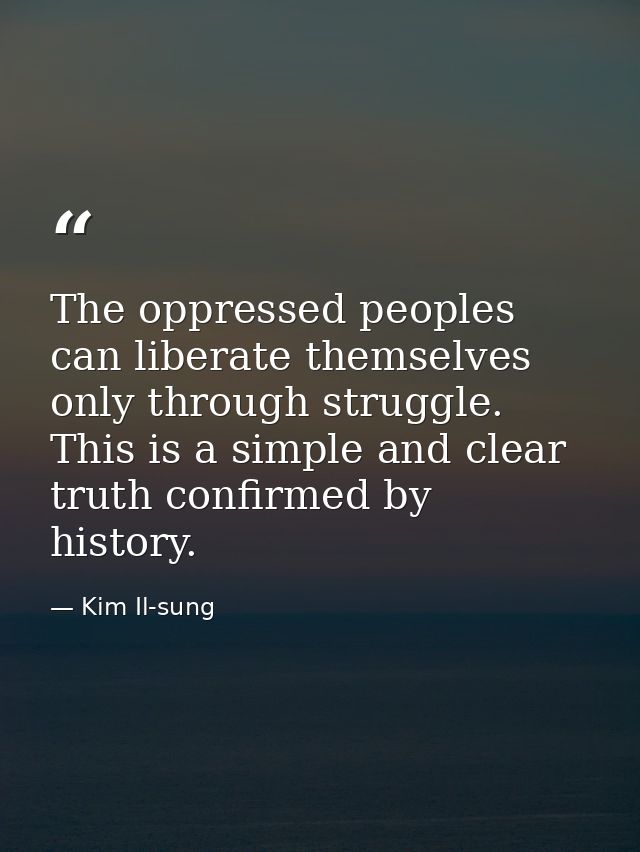 The oppressed peoples can liberate themselves only through struggle. This is a simple and clear truth confirmed by histo — Kim Il-sung