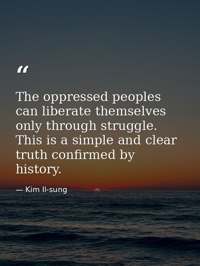 The oppressed peoples can liberate themselves only through struggle. This is a simple and clear truth confirmed by histo — Kim Il-sung