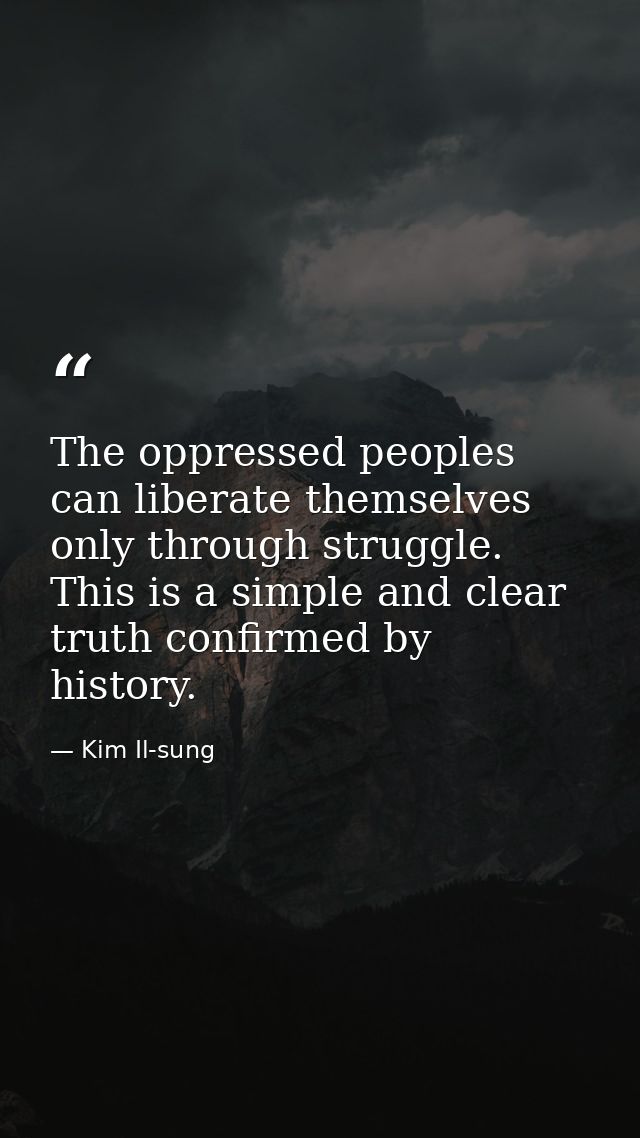 The oppressed peoples can liberate themselves only through struggle. This is a simple and clear truth confirmed by histo — Kim Il-sung