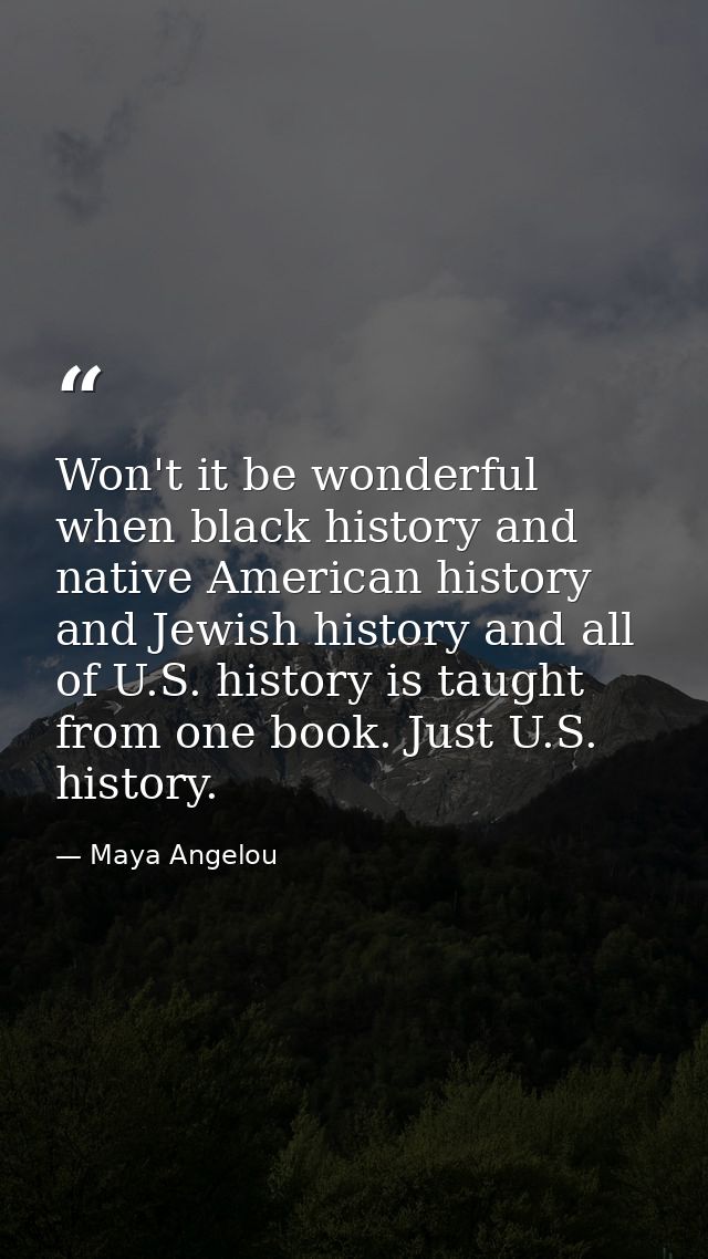 Won't it be wonderful when black history and native American history and Jewish history and all of U.S. history is taugh — Maya Angelou