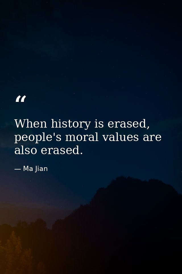 When history is erased, people's moral values are also erased. — Ma Jian