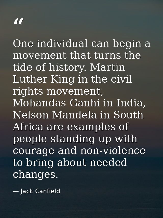 One individual can begin a movement that turns the tide of history. Martin Luther King in the civil rights movement, Moh — Jack Canfield