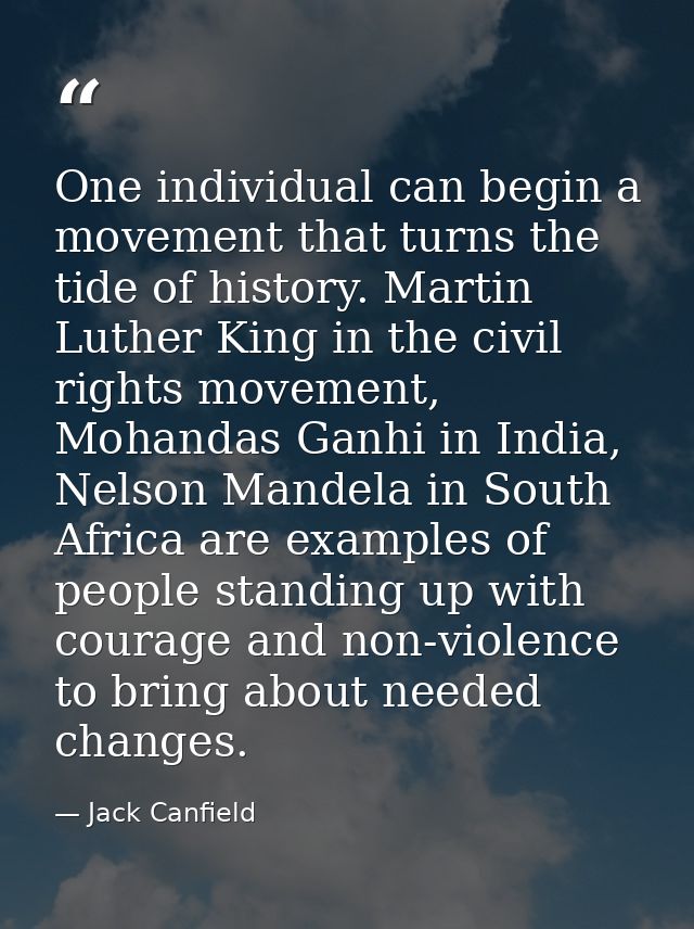 One individual can begin a movement that turns the tide of history. Martin Luther King in the civil rights movement, Moh — Jack Canfield