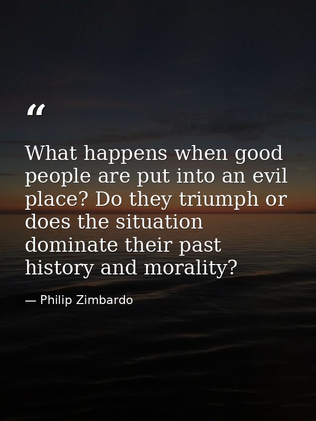 What happens when good people are put into an evil place? Do they triumph or does the situation dominate their past hist — Philip Zimbardo