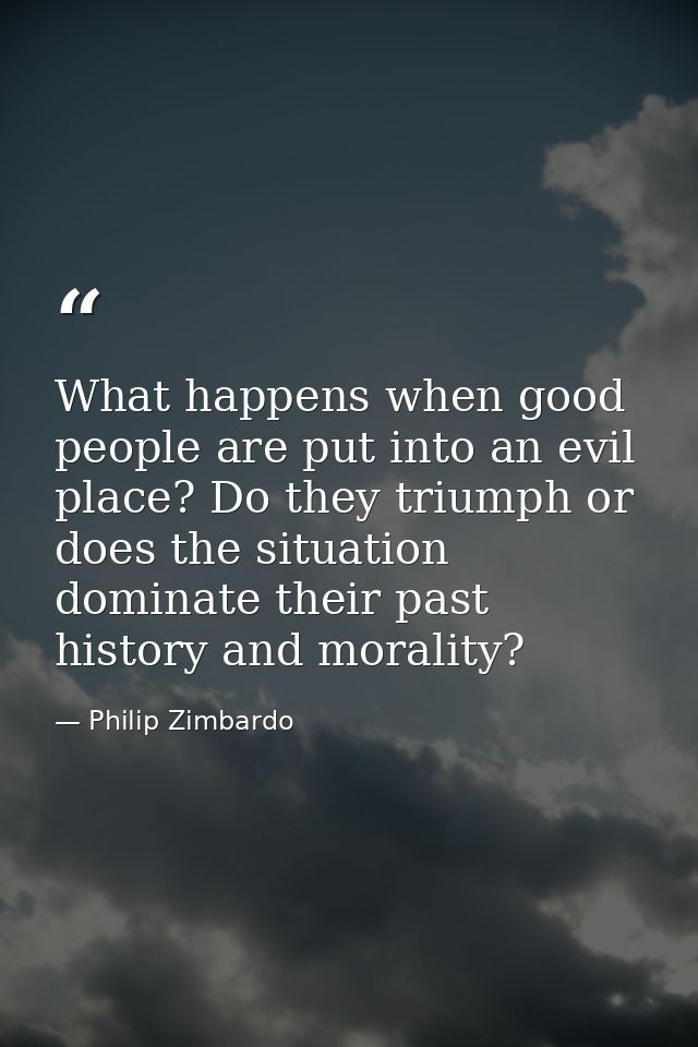 What happens when good people are put into an evil place? Do they triumph or does the situation dominate their past hist — Philip Zimbardo