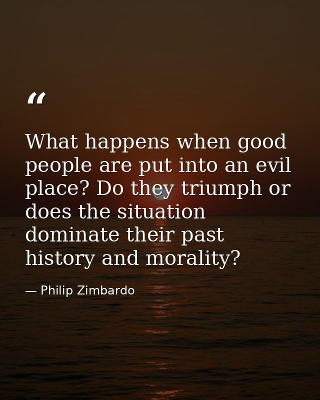 What happens when good people are put into an evil place? Do they triumph or does the situation dominate their past hist — Philip Zimbardo