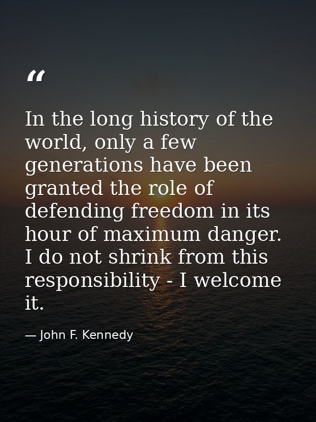 In the long history of the world, only a few generations have been granted the role of defending freedom in its hour of  — John F. Kennedy