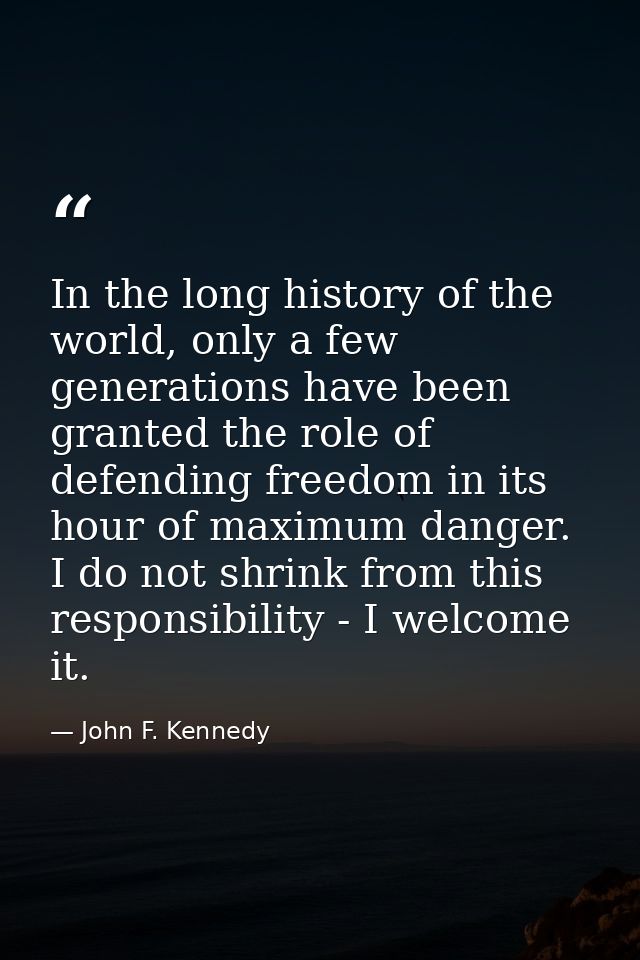 In the long history of the world, only a few generations have been granted the role of defending freedom in its hour of  — John F. Kennedy