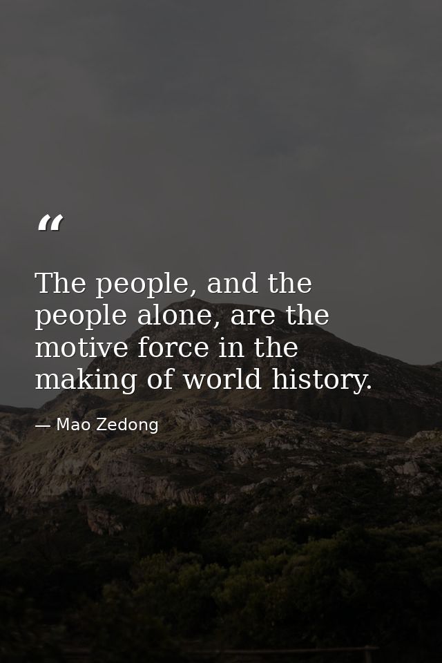 The people, and the people alone, are the motive force in the making of world history. — Mao Zedong