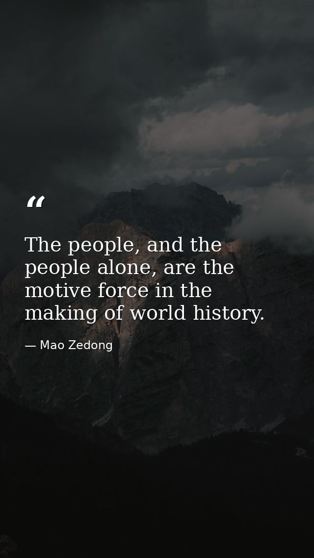 The people, and the people alone, are the motive force in the making of world history. — Mao Zedong