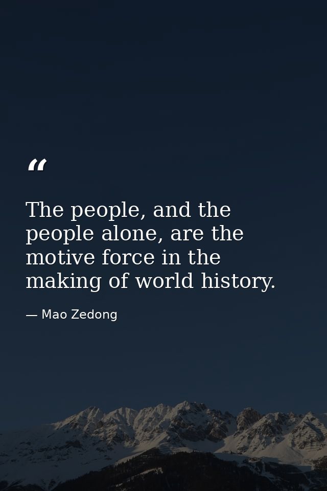 The people, and the people alone, are the motive force in the making of world history. — Mao Zedong