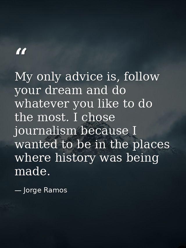 My only advice is, follow your dream and do whatever you like to do the most. I chose journalism because I wanted to be  — Jorge Ramos