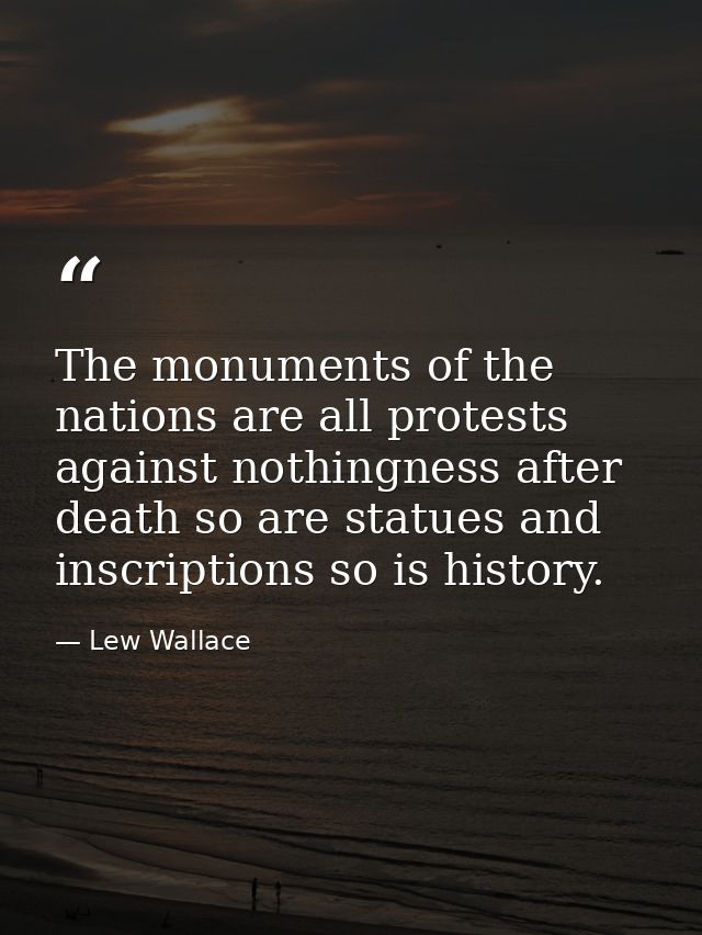 The monuments of the nations are all protests against nothingness after death so are statues and inscriptions so is hist — Lew Wallace