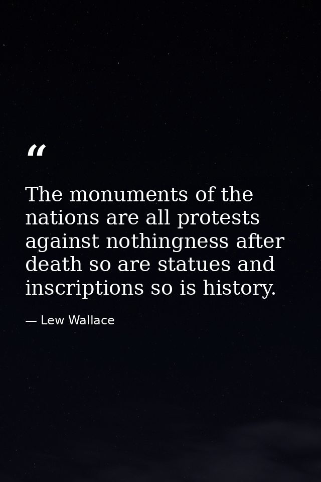 The monuments of the nations are all protests against nothingness after death so are statues and inscriptions so is hist — Lew Wallace