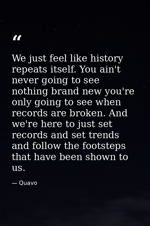 We just feel like history repeats itself. You ain't never going to see nothing brand new you're only going to see when r — Quavo