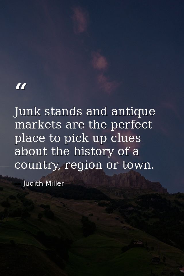 Junk stands and antique markets are the perfect place to pick up clues about the history of a country, region or town. — Judith Miller