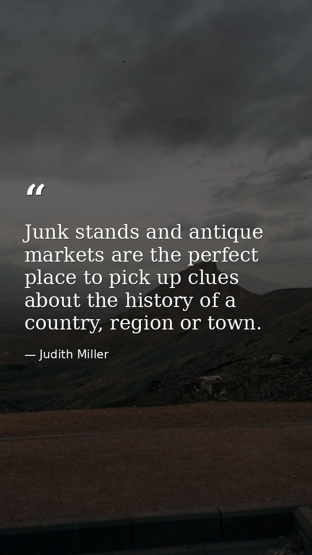 Junk stands and antique markets are the perfect place to pick up clues about the history of a country, region or town. — Judith Miller