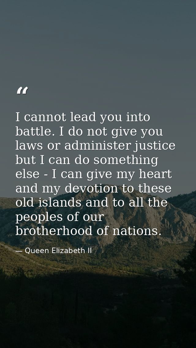 I cannot lead you into battle. I do not give you laws or administer justice but I can do something else - I can give my  — Queen Elizabeth II