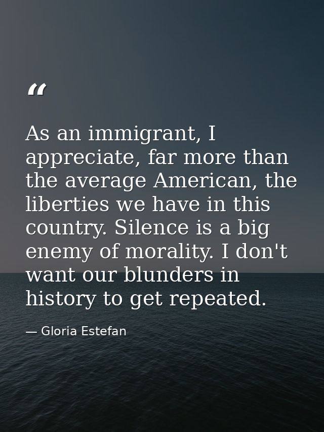 As an immigrant, I appreciate, far more than the average American, the liberties we have in this country. Silence is a b — Gloria Estefan