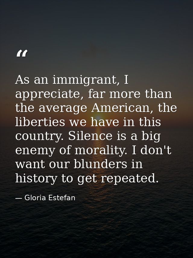 As an immigrant, I appreciate, far more than the average American, the liberties we have in this country. Silence is a b — Gloria Estefan