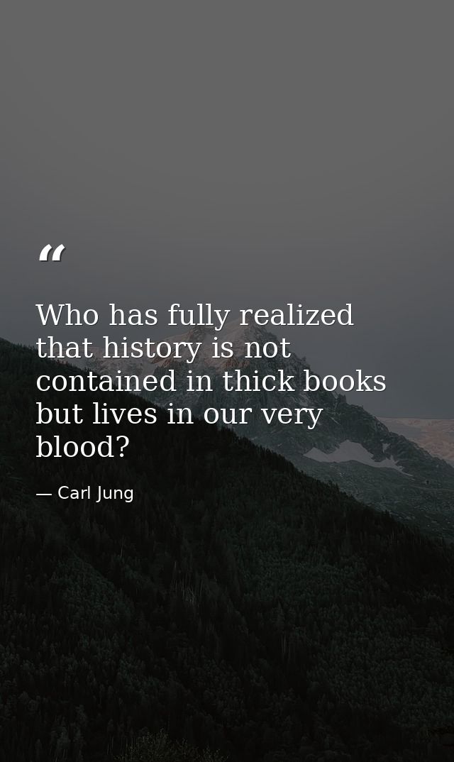 Who has fully realized that history is not contained in thick books but lives in our very blood? — Carl Jung