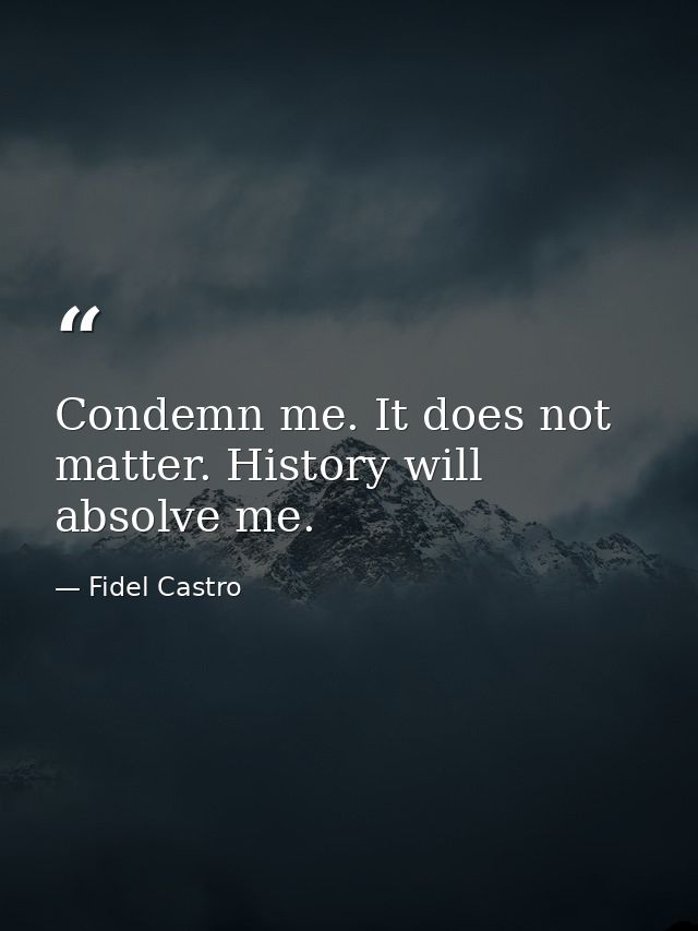 Condemn me. It does not matter. History will absolve me. — Fidel Castro