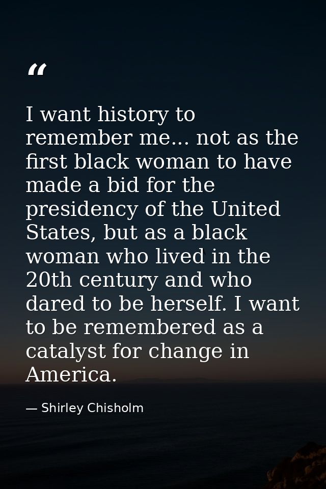 I want history to remember me... not as the first black woman to have made a bid for the presidency of the United States — Shirley Chisholm