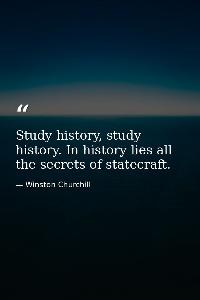 Study history, study history. In history lies all the secrets of statecraft. — Winston Churchill