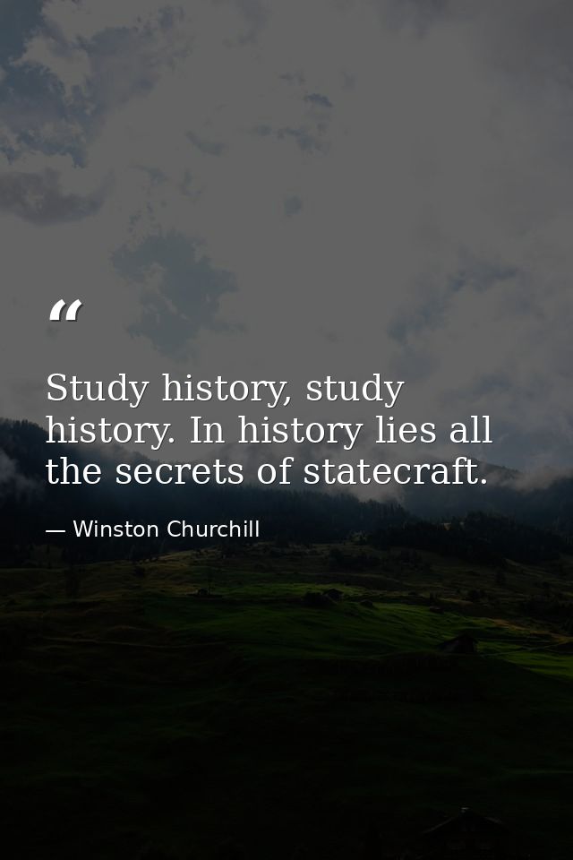 Study history, study history. In history lies all the secrets of statecraft. — Winston Churchill