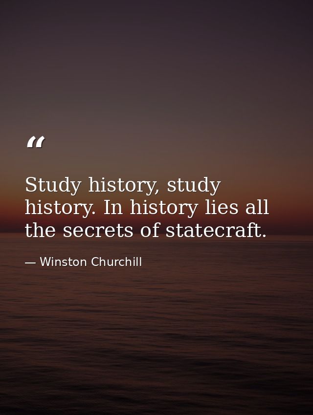 Study history, study history. In history lies all the secrets of statecraft. — Winston Churchill