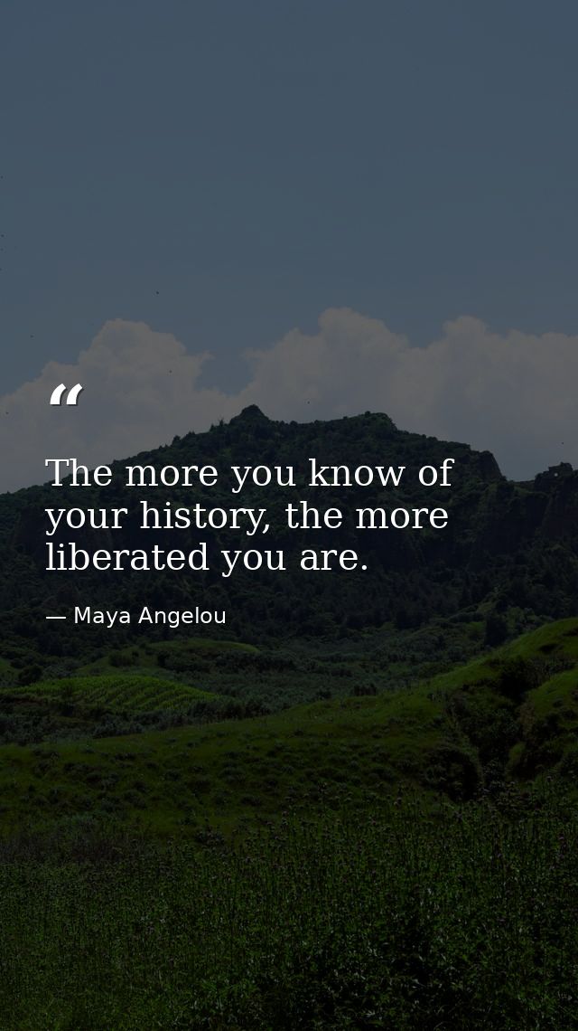The more you know of your history, the more liberated you are. — Maya Angelou